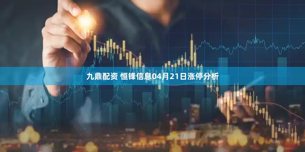 九鼎配资 恒锋信息04月21日涨停分析