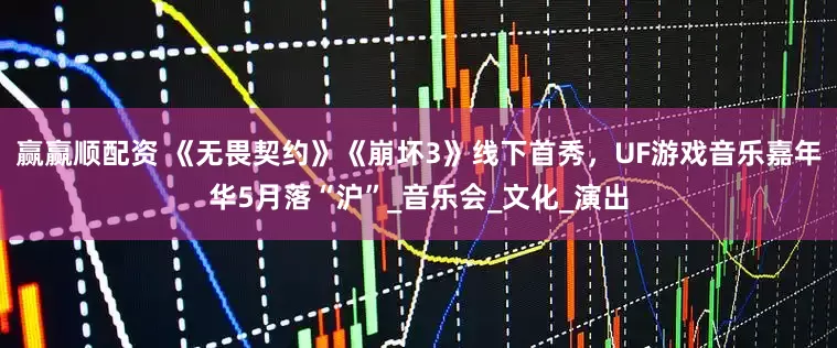 赢赢顺配资 《无畏契约》《崩坏3》线下首秀，UF游戏音乐嘉年华5月落“沪”_音乐会_文化_演出