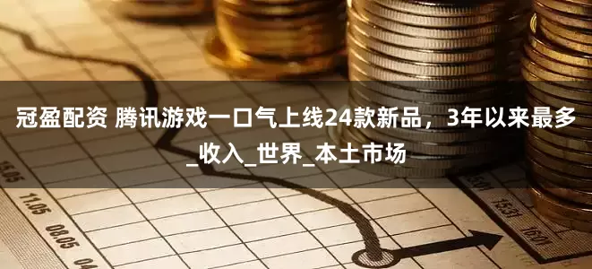冠盈配资 腾讯游戏一口气上线24款新品，3年以来最多_收入_世界_本土市场