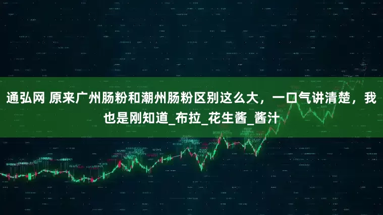 通弘网 原来广州肠粉和潮州肠粉区别这么大，一口气讲清楚，我也是刚知道_布拉_花生酱_酱汁