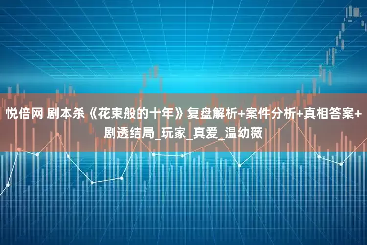 悦倍网 剧本杀《花束般的十年》复盘解析+案件分析+真相答案+剧透结局_玩家_真爱_温幼薇