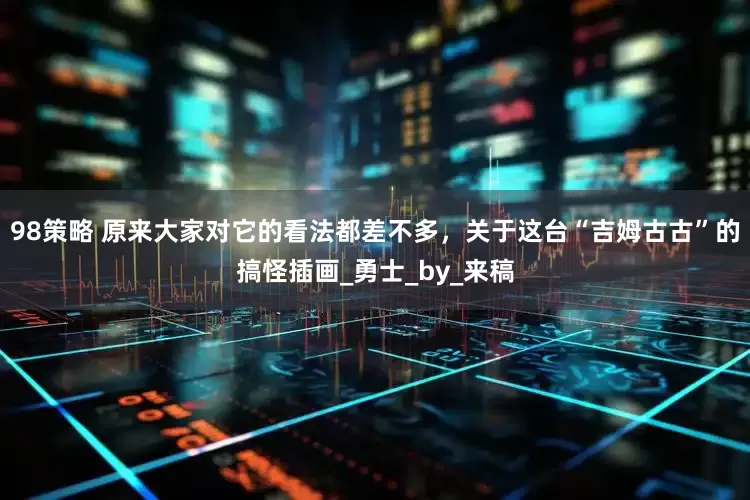 98策略 原来大家对它的看法都差不多，关于这台“吉姆古古”的搞怪插画_勇士_by_来稿