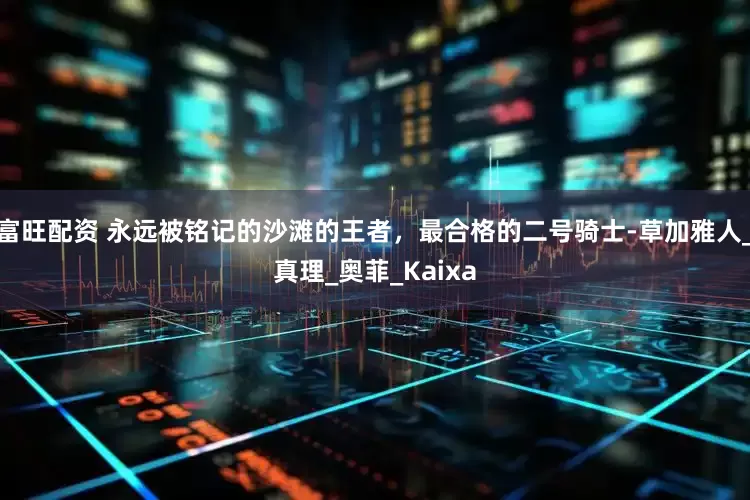 富旺配资 永远被铭记的沙滩的王者，最合格的二号骑士-草加雅人_真理_奥菲_Kaixa