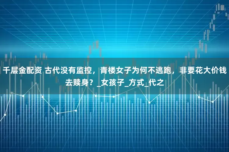 千层金配资 古代没有监控，青楼女子为何不逃跑，非要花大价钱去赎身？_女孩子_方式_代之
