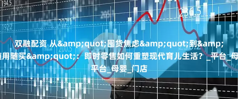双融配资 从"囤货焦虑"到"随用随买"：即时零售如何重塑现代育儿生活？_平台_母婴_门店