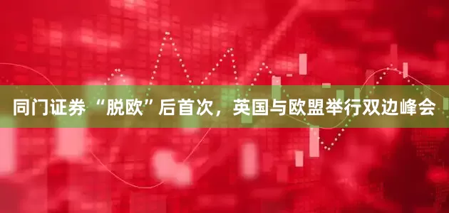同门证券 “脱欧”后首次，英国与欧盟举行双边峰会
