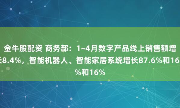 金牛股配资 商务部：1~4月数字产品线上销售额增长8.4%，智能机器人、智能家居系统增长87.6%和16%