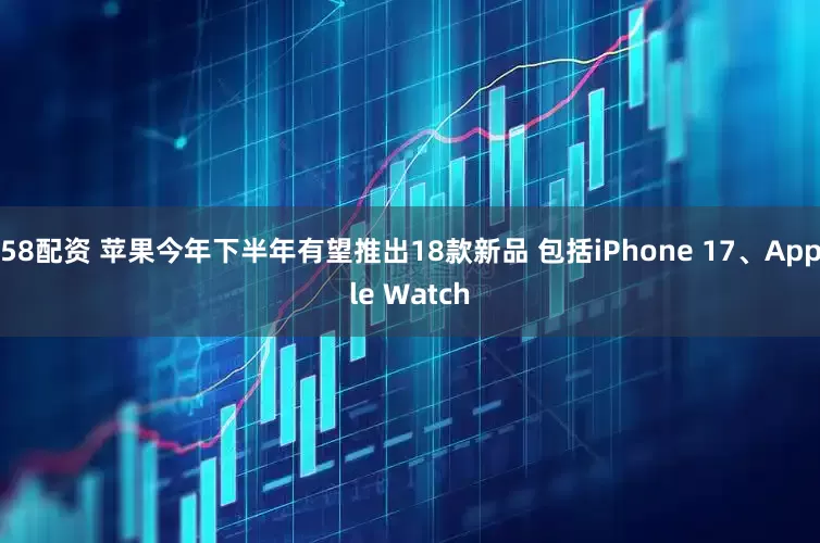 58配资 苹果今年下半年有望推出18款新品 包括iPhone 17、Apple Watch