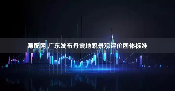 赚配网 广东发布丹霞地貌景观评价团体标准