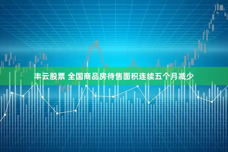 丰云股票 全国商品房待售面积连续五个月减少