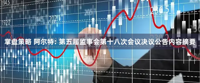 掌盘策略 阿尔特: 第五届监事会第十八次会议决议公告内容摘要