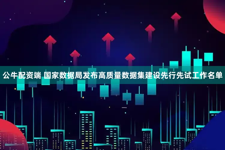 公牛配资端 国家数据局发布高质量数据集建设先行先试工作名单