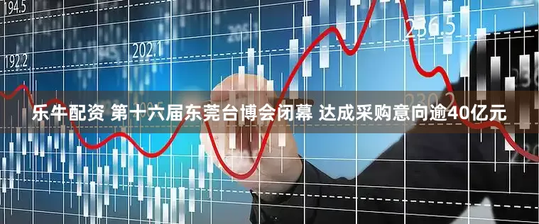 乐牛配资 第十六届东莞台博会闭幕 达成采购意向逾40亿元