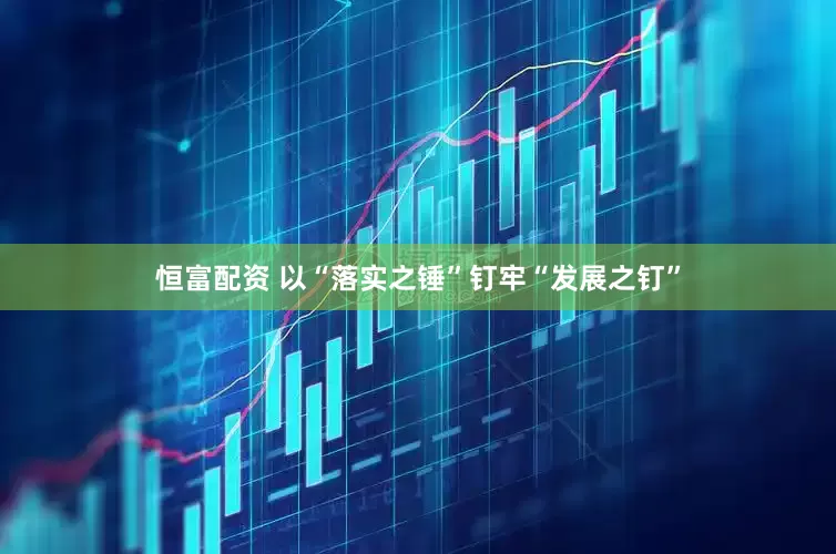 恒富配资 以“落实之锤”钉牢“发展之钉”