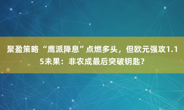 聚盈策略 “鹰派降息”点燃多头，但欧元强攻1.15未果：非农成最后突破钥匙？