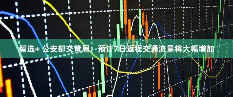 智选+ 公安部交管局：预计7日返程交通流量将大幅增加