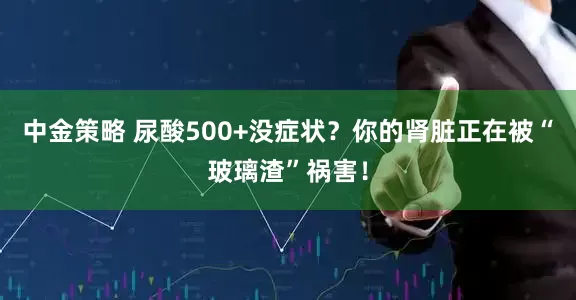中金策略 尿酸500+没症状？你的肾脏正在被“玻璃渣”祸害！