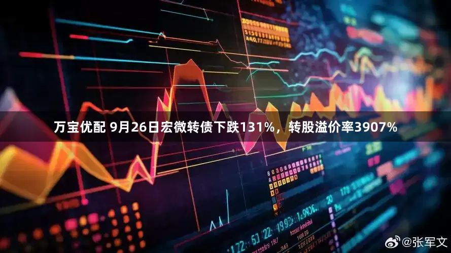 万宝优配 9月26日宏微转债下跌131%，转股溢价率3907%