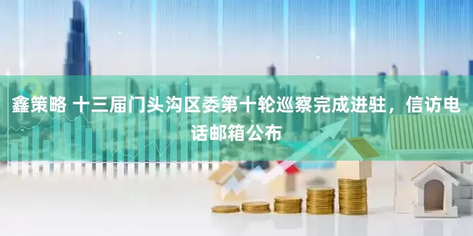 鑫策略 十三届门头沟区委第十轮巡察完成进驻，信访电话邮箱公布