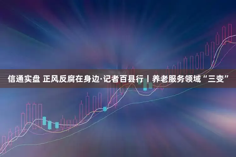 信通实盘 正风反腐在身边·记者百县行丨养老服务领域“三变”